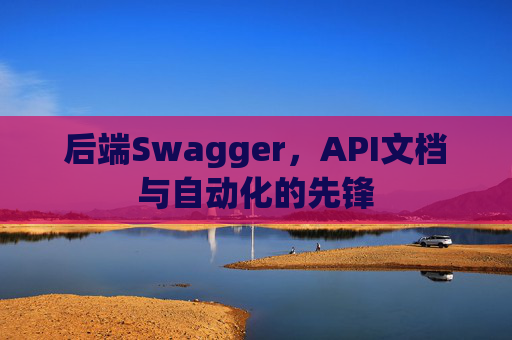 后端Swagger,API文档与自动化的先锋 后端Swagger,API文档与自动化的先锋
